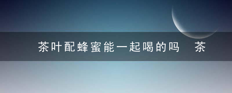 茶叶配蜂蜜能一起喝的吗 茶叶配蜂蜜能不能一起喝